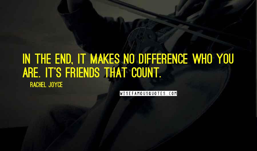 Rachel Joyce Quotes: In the end, it makes no difference who you are. It's friends that count.