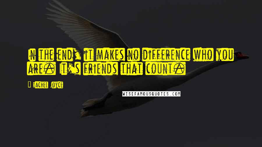 Rachel Joyce Quotes: In the end, it makes no difference who you are. It's friends that count.