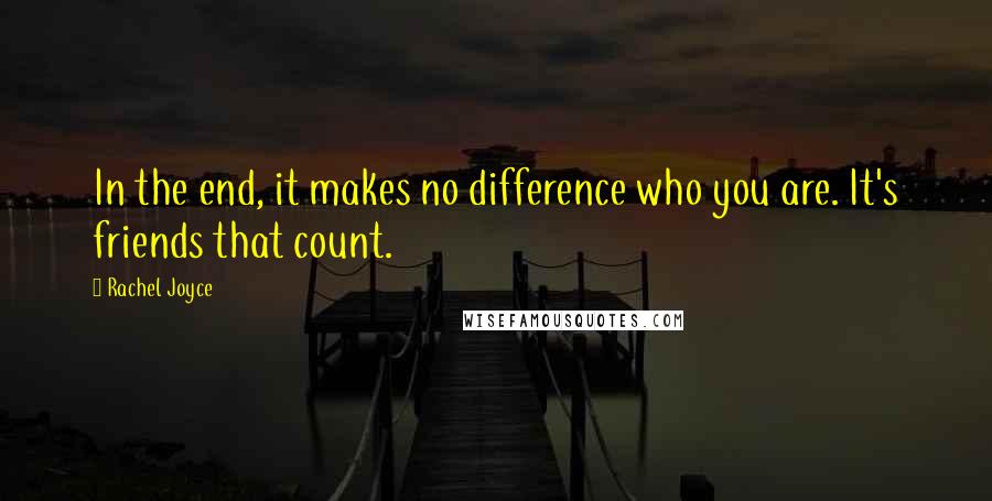 Rachel Joyce Quotes: In the end, it makes no difference who you are. It's friends that count.