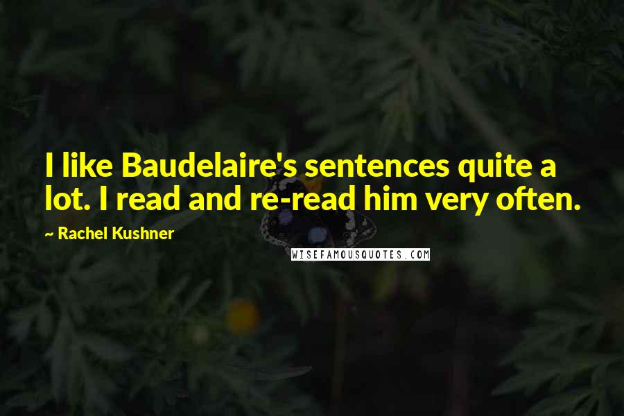 Rachel Kushner Quotes: I like Baudelaire's sentences quite a lot. I read and re-read him very often.