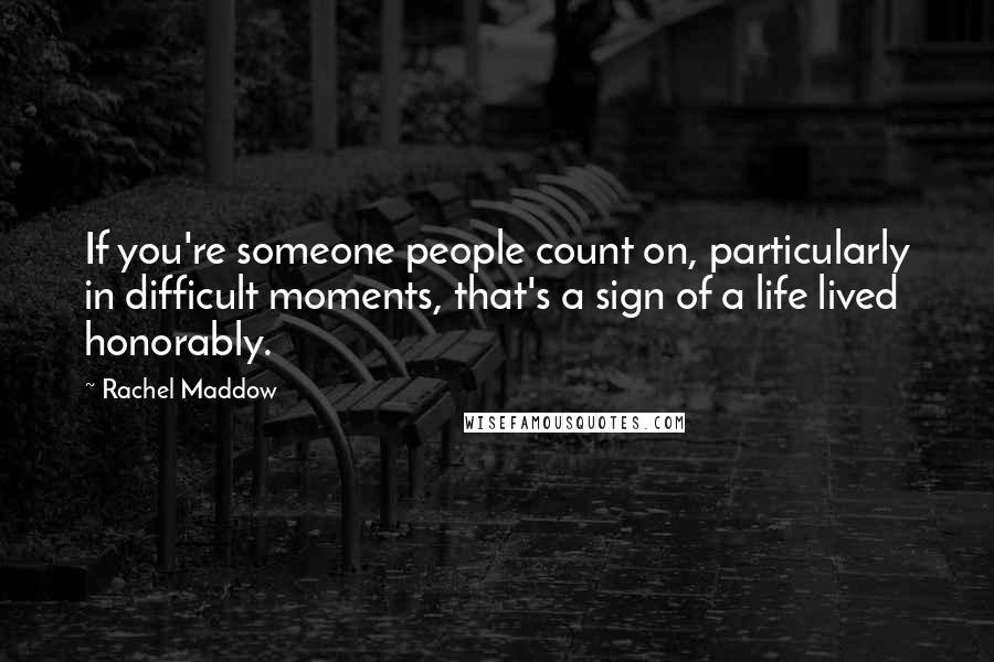 Rachel Maddow Quotes: If you're someone people count on, particularly in difficult moments, that's a sign of a life lived honorably.