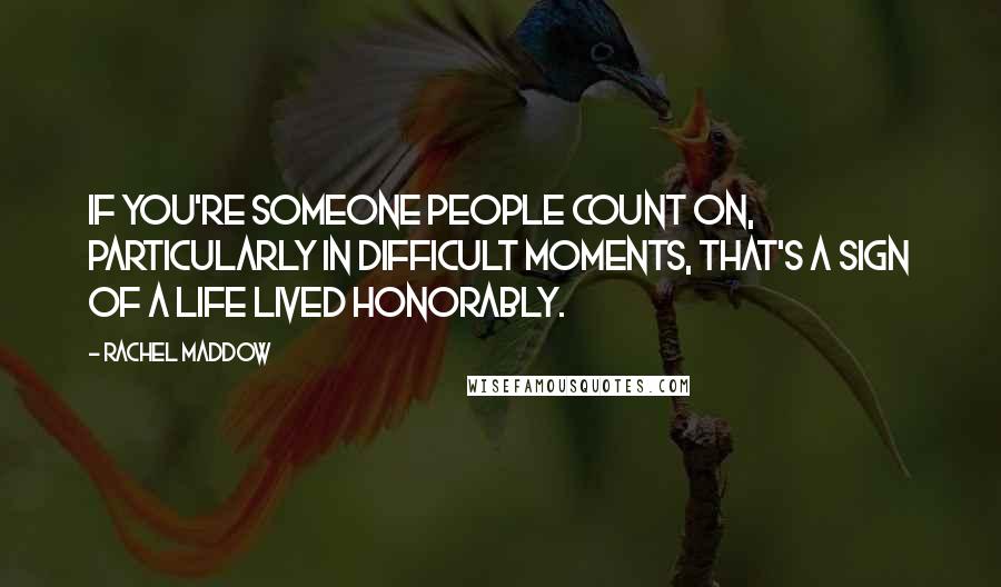 Rachel Maddow Quotes: If you're someone people count on, particularly in difficult moments, that's a sign of a life lived honorably.