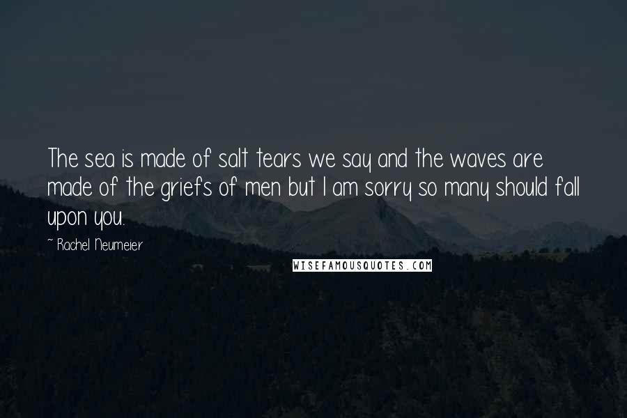 Rachel Neumeier Quotes: The sea is made of salt tears we say and the waves are made of the griefs of men but I am sorry so many should fall upon you.