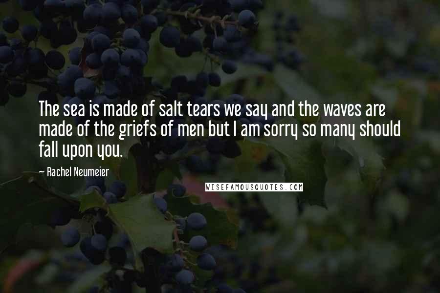 Rachel Neumeier Quotes: The sea is made of salt tears we say and the waves are made of the griefs of men but I am sorry so many should fall upon you.