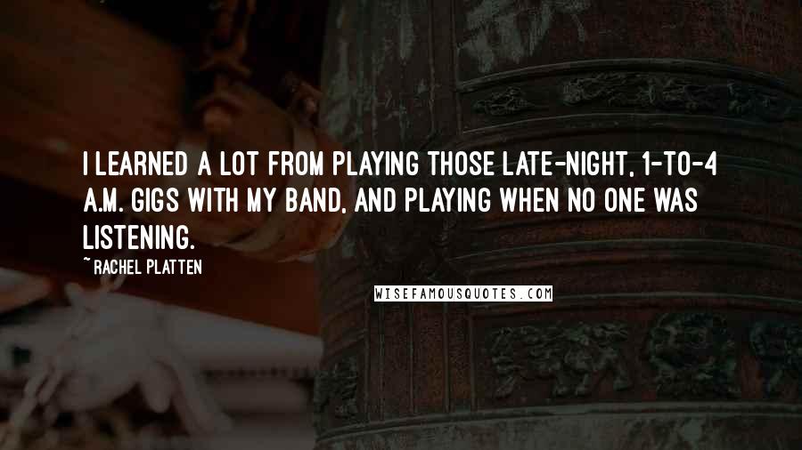 Rachel Platten Quotes: I learned a lot from playing those late-night, 1-to-4 A.M. gigs with my band, and playing when no one was listening.