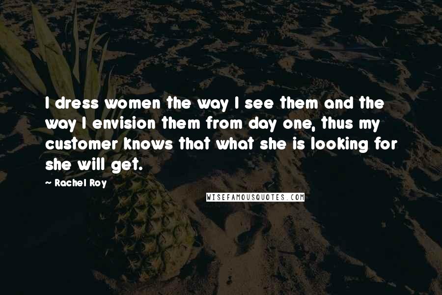 Rachel Roy Quotes: I dress women the way I see them and the way I envision them from day one, thus my customer knows that what she is looking for she will get.