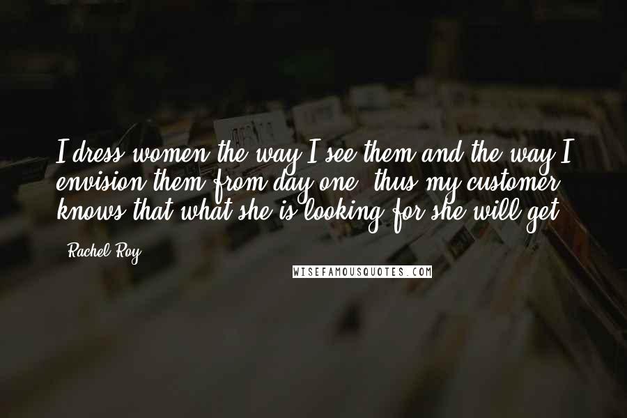 Rachel Roy Quotes: I dress women the way I see them and the way I envision them from day one, thus my customer knows that what she is looking for she will get.