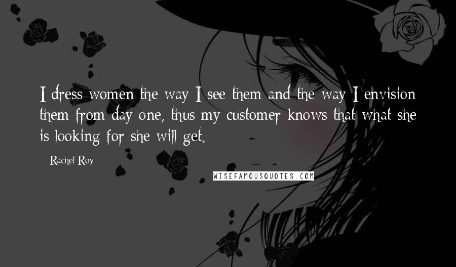 Rachel Roy Quotes: I dress women the way I see them and the way I envision them from day one, thus my customer knows that what she is looking for she will get.