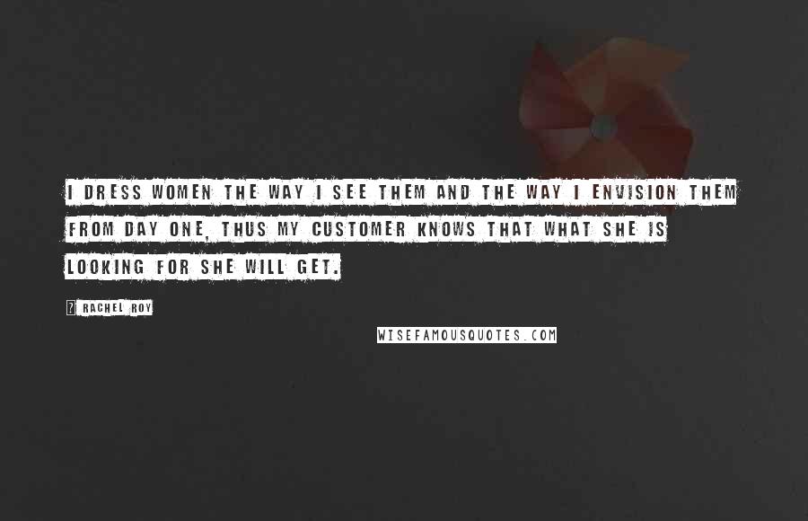 Rachel Roy Quotes: I dress women the way I see them and the way I envision them from day one, thus my customer knows that what she is looking for she will get.