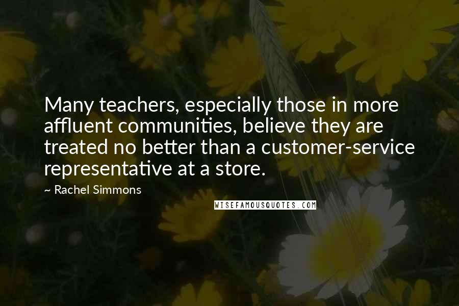 Rachel Simmons Quotes: Many teachers, especially those in more affluent communities, believe they are treated no better than a customer-service representative at a store.