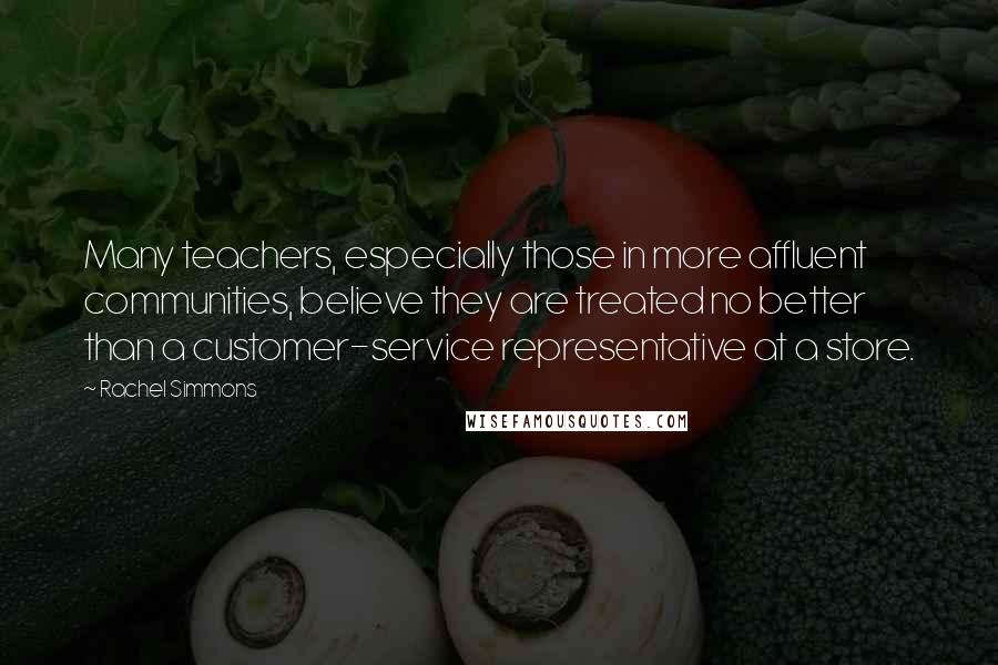 Rachel Simmons Quotes: Many teachers, especially those in more affluent communities, believe they are treated no better than a customer-service representative at a store.