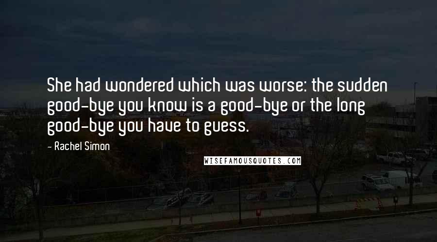 Rachel Simon Quotes: She had wondered which was worse: the sudden good-bye you know is a good-bye or the long good-bye you have to guess.