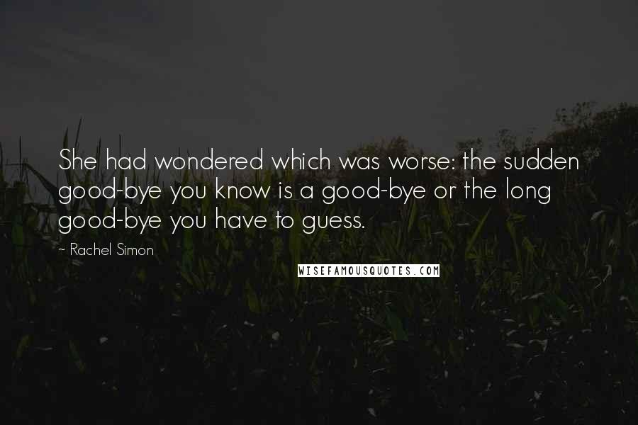 Rachel Simon Quotes: She had wondered which was worse: the sudden good-bye you know is a good-bye or the long good-bye you have to guess.