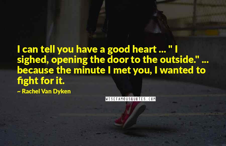 Rachel Van Dyken Quotes: I can tell you have a good heart ... " I sighed, opening the door to the outside." ... because the minute I met you, I wanted to fight for it.