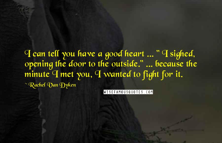 Rachel Van Dyken Quotes: I can tell you have a good heart ... " I sighed, opening the door to the outside." ... because the minute I met you, I wanted to fight for it.