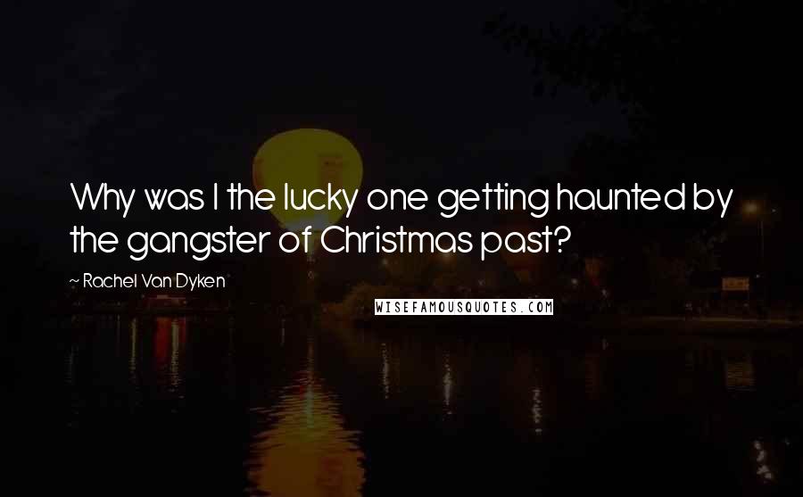 Rachel Van Dyken Quotes: Why was I the lucky one getting haunted by the gangster of Christmas past?