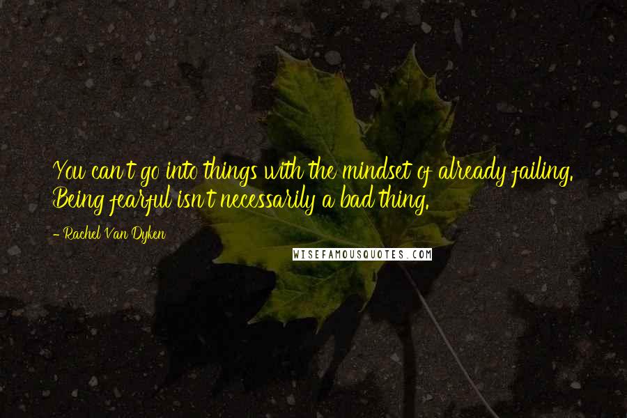 Rachel Van Dyken Quotes: You can't go into things with the mindset of already failing. Being fearful isn't necessarily a bad thing.