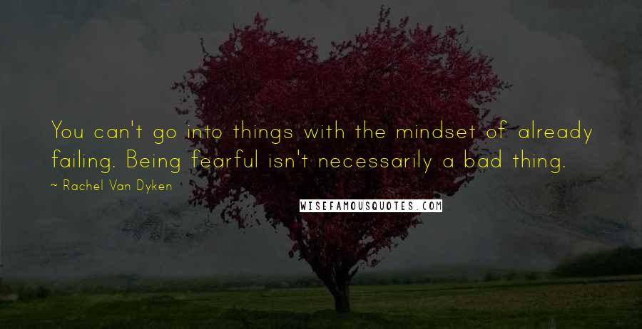 Rachel Van Dyken Quotes: You can't go into things with the mindset of already failing. Being fearful isn't necessarily a bad thing.