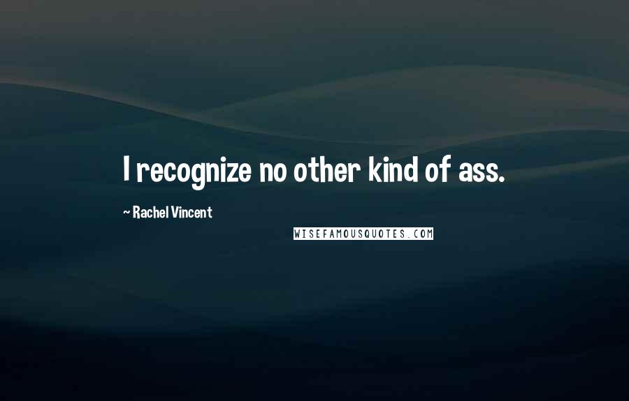 Rachel Vincent Quotes: I recognize no other kind of ass.