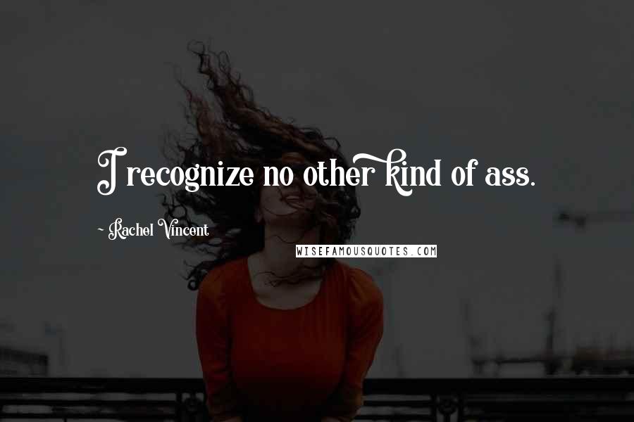 Rachel Vincent Quotes: I recognize no other kind of ass.