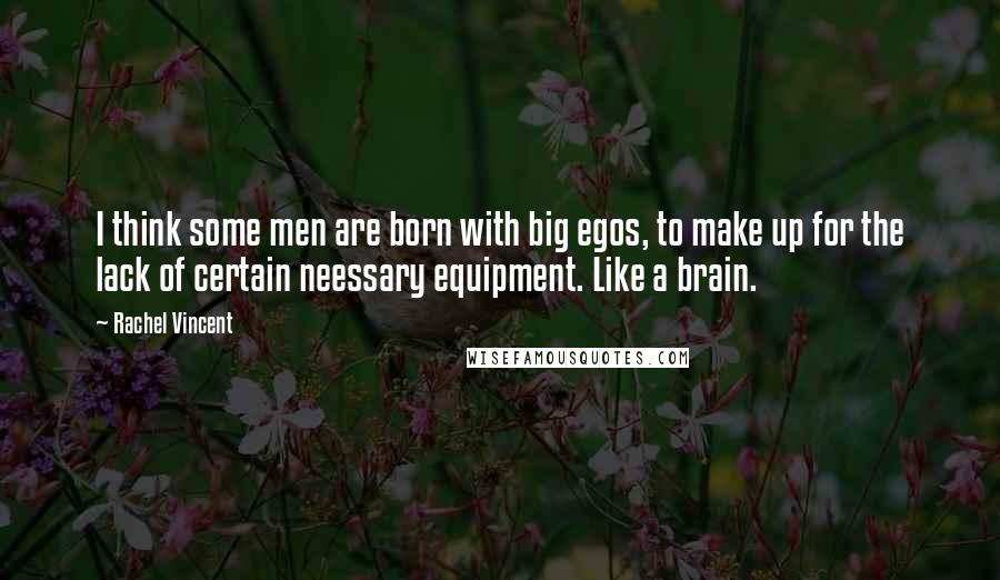 Rachel Vincent Quotes: I think some men are born with big egos, to make up for the lack of certain neessary equipment. Like a brain.