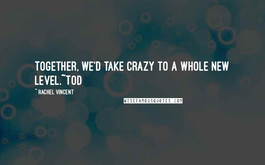 Rachel Vincent Quotes: Together, we'd take crazy to a whole new level.~Tod