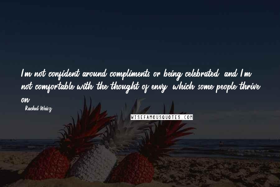 Rachel Weisz Quotes: I'm not confident around compliments or being celebrated, and I'm not comfortable with the thought of envy, which some people thrive on.