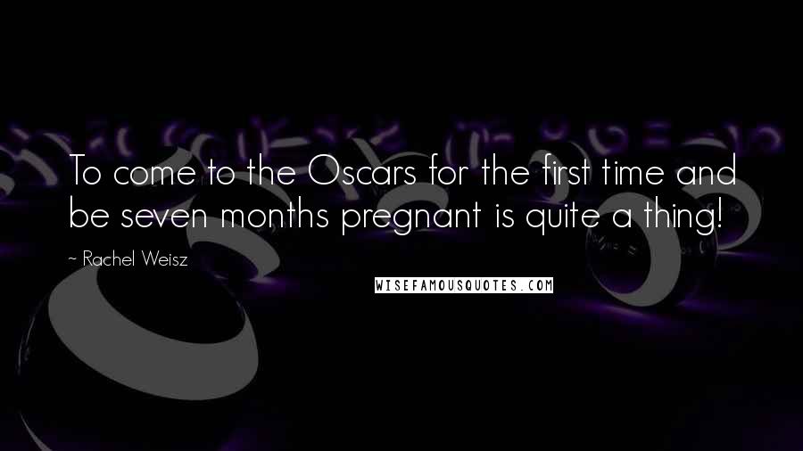 Rachel Weisz Quotes: To come to the Oscars for the first time and be seven months pregnant is quite a thing!