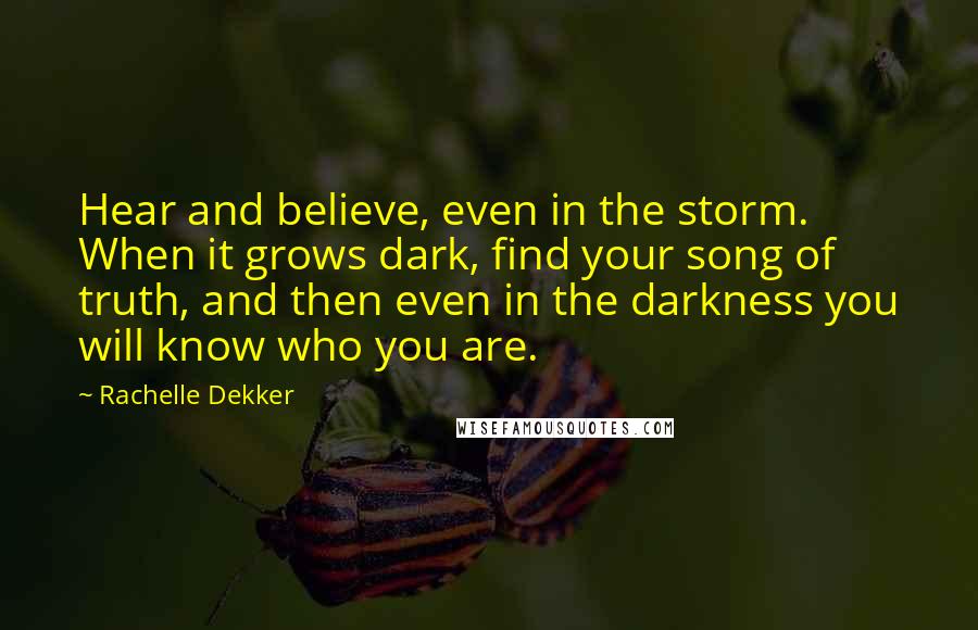 Rachelle Dekker Quotes: Hear and believe, even in the storm. When it grows dark, find your song of truth, and then even in the darkness you will know who you are.