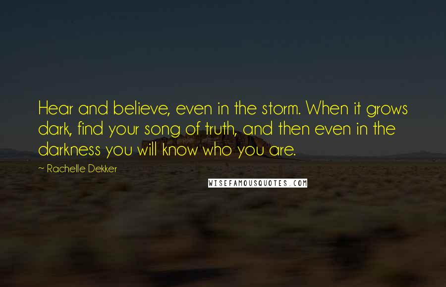 Rachelle Dekker Quotes: Hear and believe, even in the storm. When it grows dark, find your song of truth, and then even in the darkness you will know who you are.