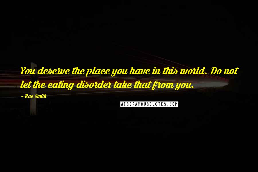 Rae Smith Quotes: You deserve the place you have in this world. Do not let the eating disorder take that from you.