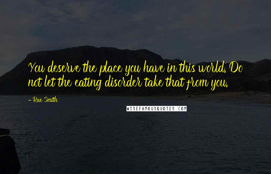 Rae Smith Quotes: You deserve the place you have in this world. Do not let the eating disorder take that from you.