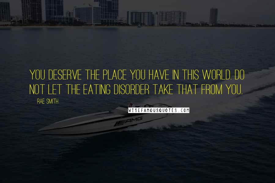 Rae Smith Quotes: You deserve the place you have in this world. Do not let the eating disorder take that from you.