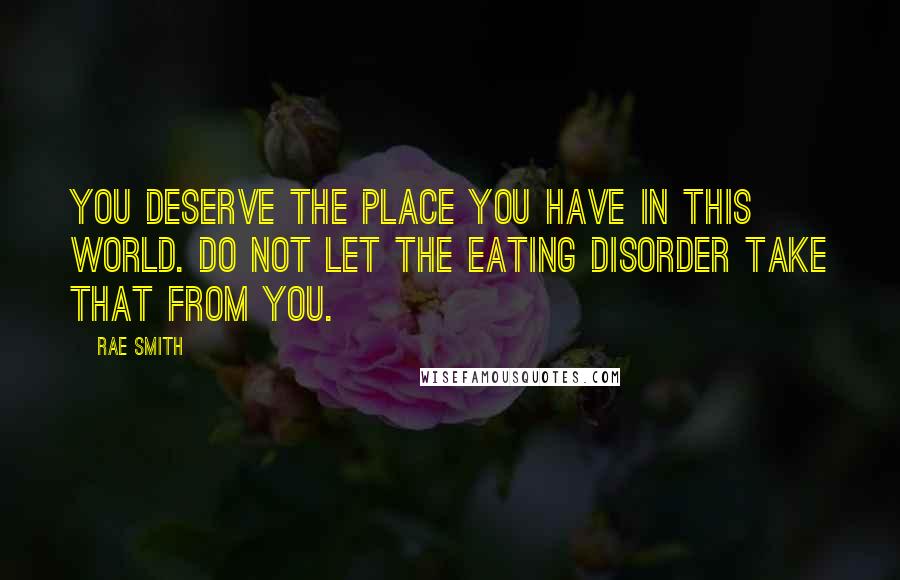 Rae Smith Quotes: You deserve the place you have in this world. Do not let the eating disorder take that from you.