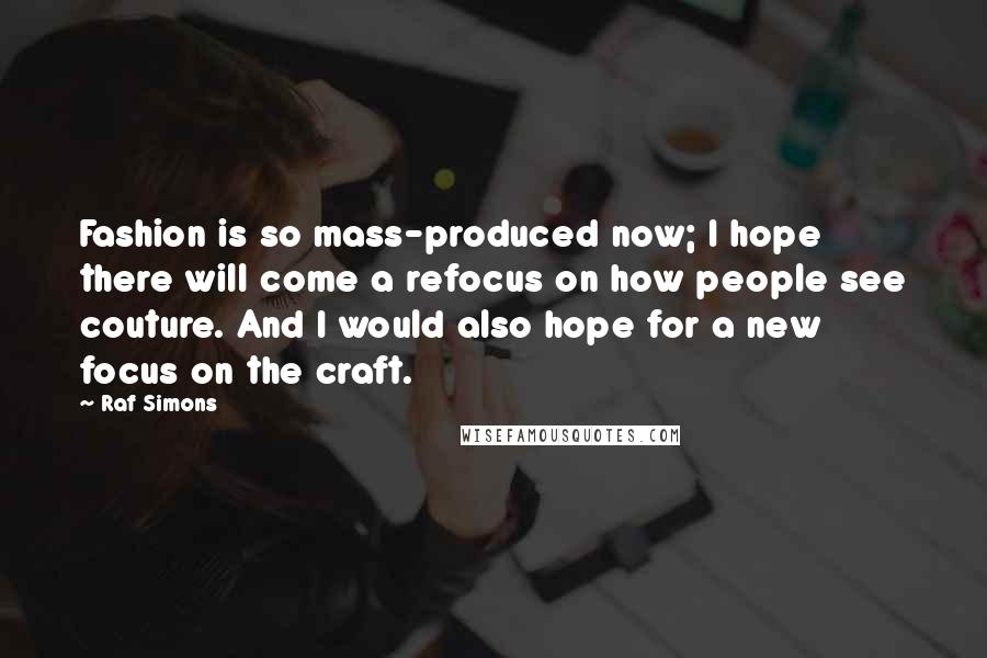 Raf Simons Quotes: Fashion is so mass-produced now; I hope there will come a refocus on how people see couture. And I would also hope for a new focus on the craft.