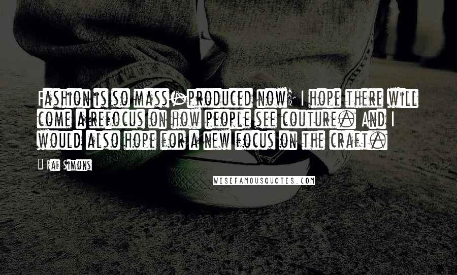 Raf Simons Quotes: Fashion is so mass-produced now; I hope there will come a refocus on how people see couture. And I would also hope for a new focus on the craft.