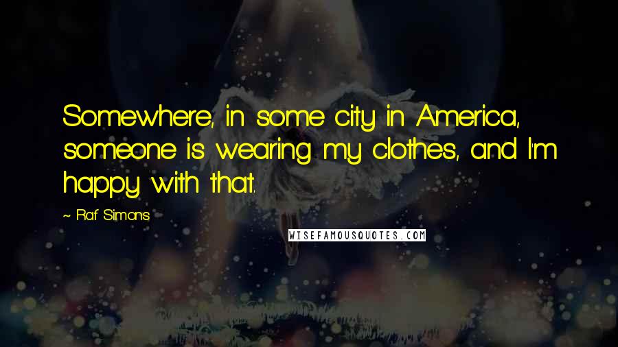 Raf Simons Quotes: Somewhere, in some city in America, someone is wearing my clothes, and I'm happy with that.