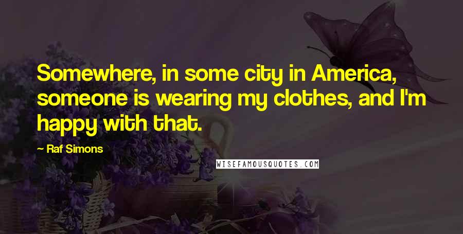 Raf Simons Quotes: Somewhere, in some city in America, someone is wearing my clothes, and I'm happy with that.