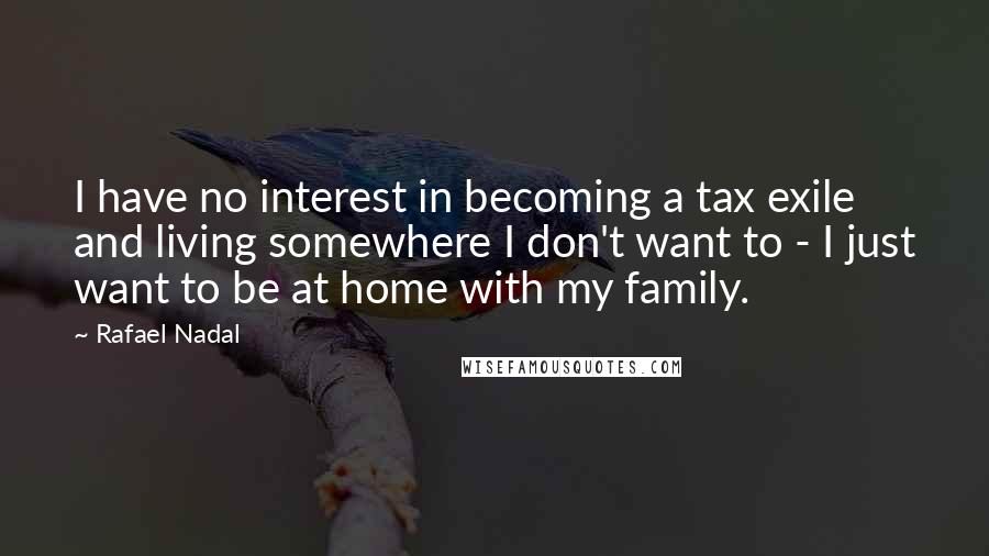 Rafael Nadal Quotes: I have no interest in becoming a tax exile and living somewhere I don't want to - I just want to be at home with my family.