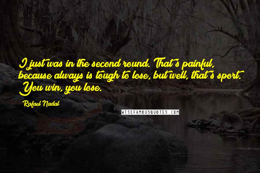 Rafael Nadal Quotes: I just was in the second round. That's painful, because always is tough to lose, but well, that's sport. You win, you lose.