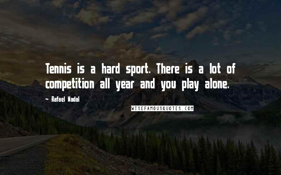 Rafael Nadal Quotes: Tennis is a hard sport. There is a lot of competition all year and you play alone.