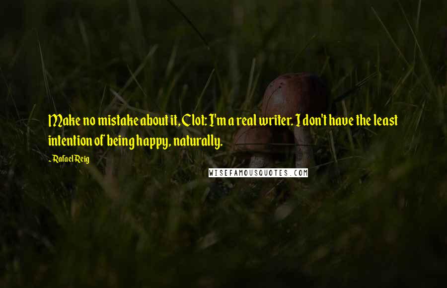 Rafael Reig Quotes: Make no mistake about it, Clot: I'm a real writer. I don't have the least intention of being happy, naturally.