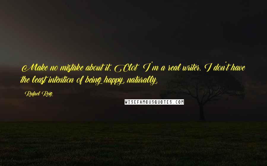 Rafael Reig Quotes: Make no mistake about it, Clot: I'm a real writer. I don't have the least intention of being happy, naturally.