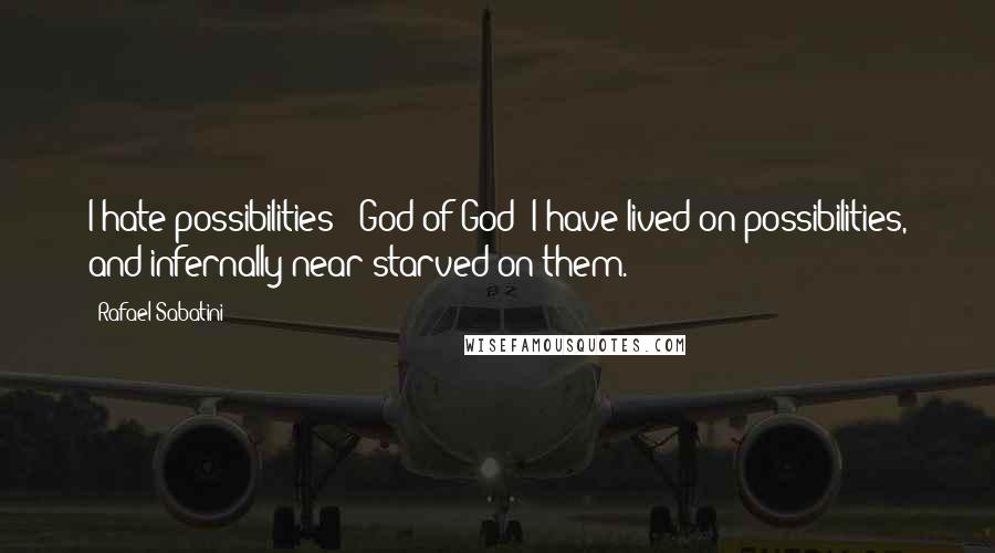 Rafael Sabatini Quotes: I hate possibilities - God of God! I have lived on possibilities, and infernally near starved on them.