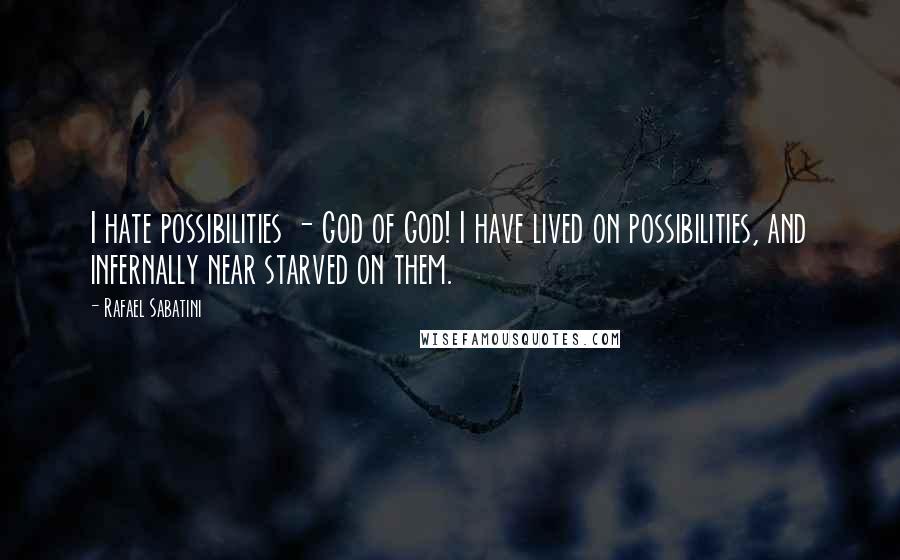 Rafael Sabatini Quotes: I hate possibilities - God of God! I have lived on possibilities, and infernally near starved on them.