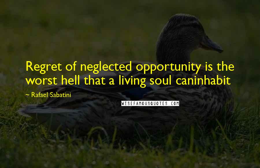 Rafael Sabatini Quotes: Regret of neglected opportunity is the worst hell that a living soul caninhabit