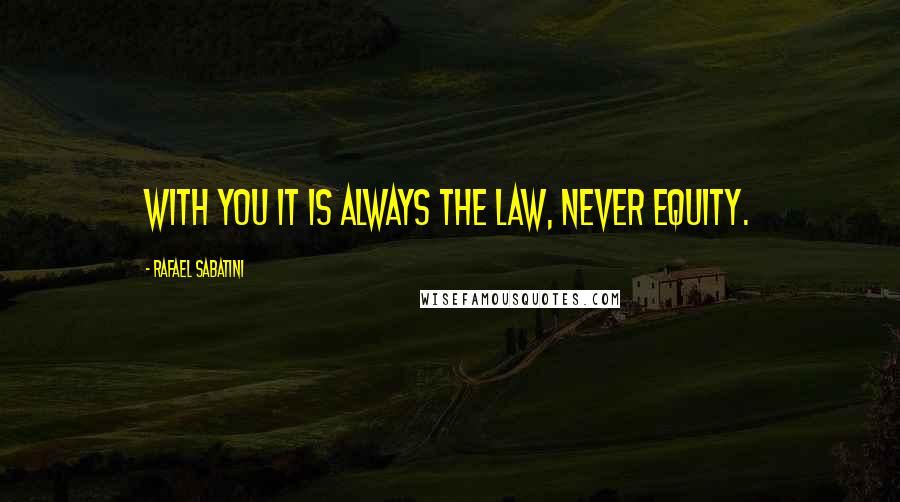 Rafael Sabatini Quotes: With you it is always the law, never equity.