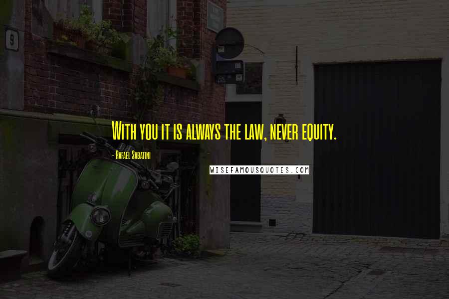 Rafael Sabatini Quotes: With you it is always the law, never equity.