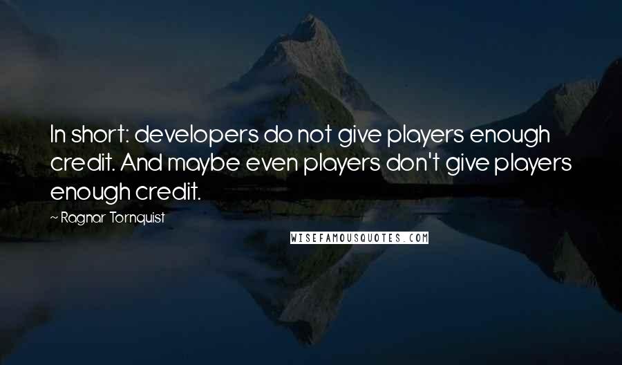 Ragnar Tornquist Quotes: In short: developers do not give players enough credit. And maybe even players don't give players enough credit.