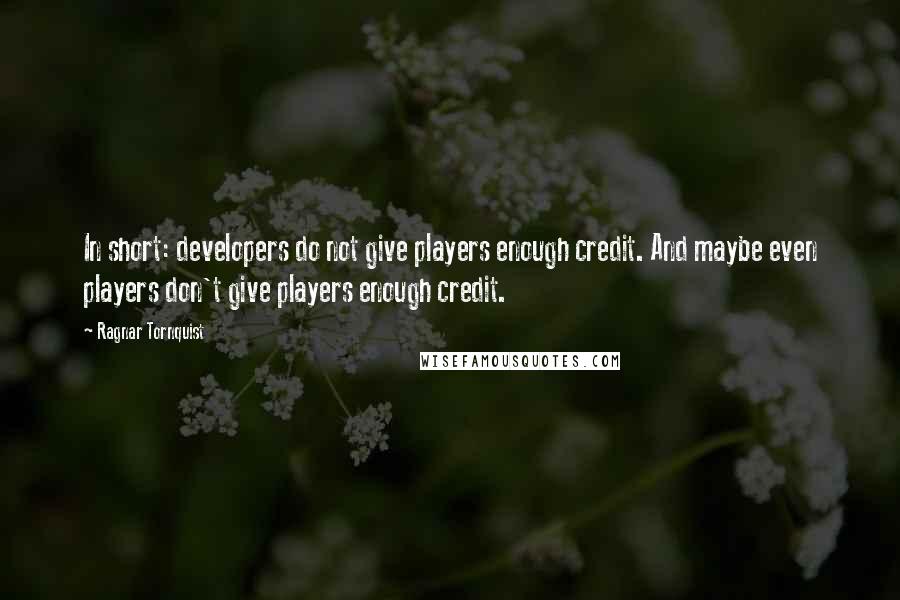 Ragnar Tornquist Quotes: In short: developers do not give players enough credit. And maybe even players don't give players enough credit.